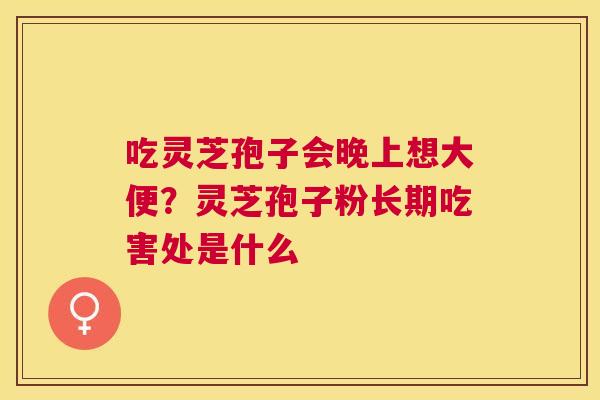 吃灵芝孢子会晚上想大便？灵芝孢子粉长期吃害处是什么