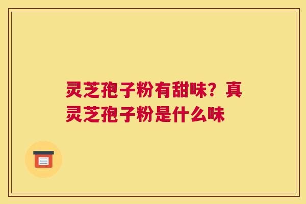 灵芝孢子粉有甜味？真灵芝孢子粉是什么味