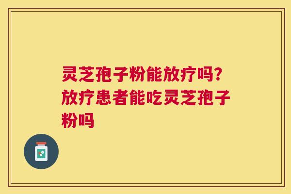 灵芝孢子粉能放疗吗？放疗患者能吃灵芝孢子粉吗