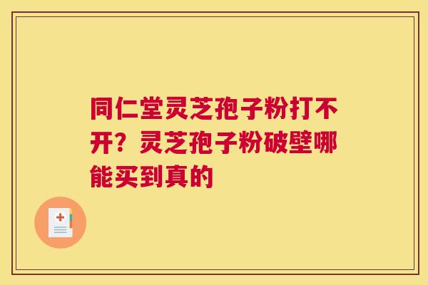同仁堂灵芝孢子粉打不开?灵芝孢子粉破壁哪能买到真的 同仁堂灵芝孢子粉打不开?灵芝孢子粉破壁哪能买到真的