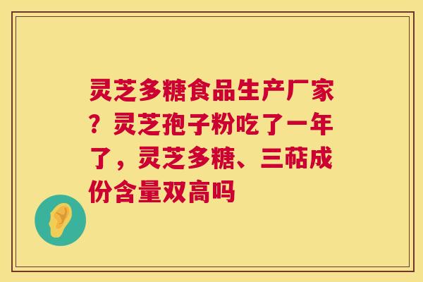 灵芝多糖食品生产厂家?灵芝孢子粉吃了一年了,灵芝多糖、三萜成份含量双高吗 灵芝多糖食品生产厂家?灵芝孢子粉吃了一年了,灵芝多糖、三萜成份含量双高吗