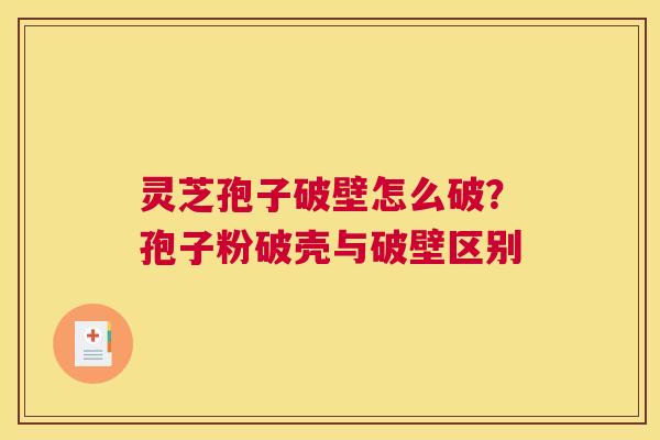 灵芝孢子破壁怎么破？孢子粉破壳与破壁区别