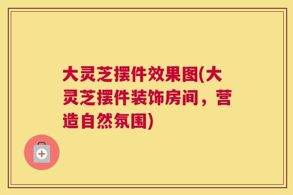 大灵芝摆件效果图(大灵芝摆件装饰房间,营造自然氛围) 大灵芝摆件效果图(大灵芝摆件装饰房间,营造自然氛围)
