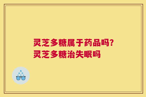 灵芝多糖属于药品吗?灵芝多糖吗 灵芝多糖属于药品吗?灵芝多糖吗