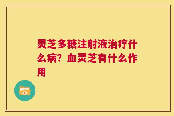 灵芝多糖注射液什么？灵芝有什么作用
