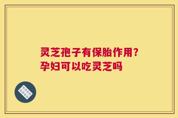 灵芝孢子有保胎作用？孕妇可以吃灵芝吗