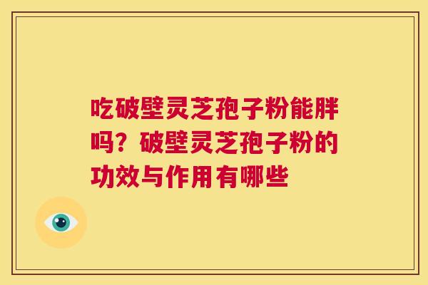 吃破壁灵芝孢子粉能胖吗？破壁灵芝孢子粉的功效与作用有哪些