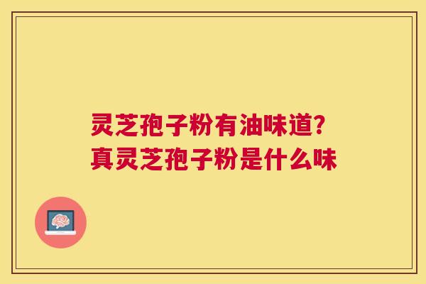 灵芝孢子粉有油味道?真灵芝孢子粉是什么味 灵芝孢子粉有油味道?真灵芝孢子粉是什么味