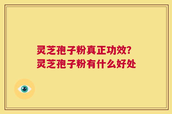 灵芝孢子粉真正功效?灵芝孢子粉有什么好处 灵芝孢子粉真正功效?灵芝孢子粉有什么好处
