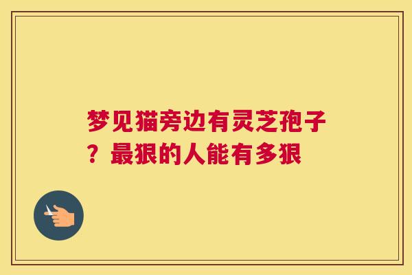 梦见猫旁边有灵芝孢子?狠的人能有多狠 梦见猫旁边有灵芝孢子?狠的人能有多狠