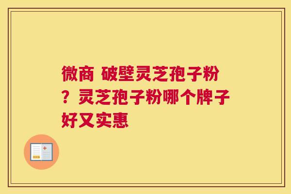 微商 破壁灵芝孢子粉?灵芝孢子粉哪个牌子好又实惠 微商 破壁灵芝孢子粉?灵芝孢子粉哪个牌子好又实惠
