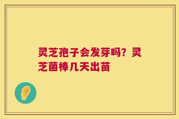 灵芝孢子会发芽吗?灵芝菌棒几天出苗 灵芝孢子会发芽吗?灵芝菌棒几天出苗