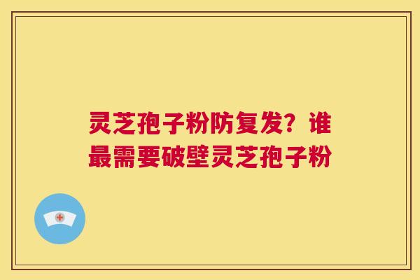 灵芝孢子粉防复发？谁最需要破壁灵芝孢子粉