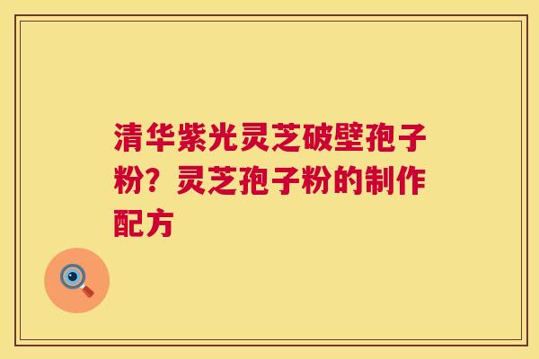 清华紫光灵芝破壁孢子粉？灵芝孢子粉的制作配方