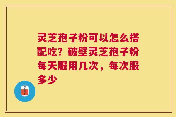 灵芝孢子粉可以怎么搭配吃？破壁灵芝孢子粉每天服用几次，每次服多少