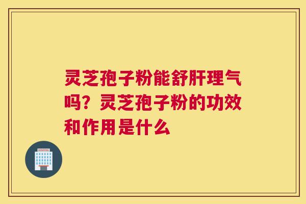 灵芝孢子粉能舒理气吗?灵芝孢子粉的功效和作用是什么 灵芝孢子粉能舒理气吗?灵芝孢子粉的功效和作用是什么