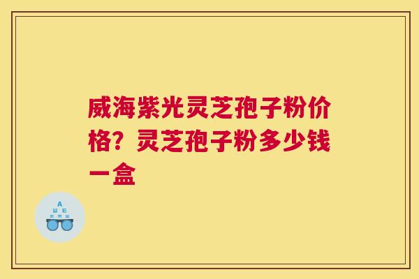 威海紫光灵芝孢子粉价格?灵芝孢子粉多少钱一盒 威海紫光灵芝孢子粉价格?灵芝孢子粉多少钱一盒