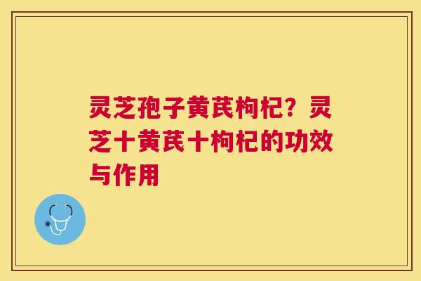 灵芝孢子黄芪枸杞？灵芝十黄芪十枸杞的功效与作用