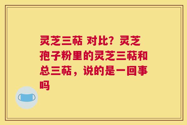 灵芝三萜 对比?灵芝孢子粉里的灵芝三萜和总三萜,说的是一回事吗 灵芝三萜 对比?灵芝孢子粉里的灵芝三萜和总三萜,说的是一回事吗