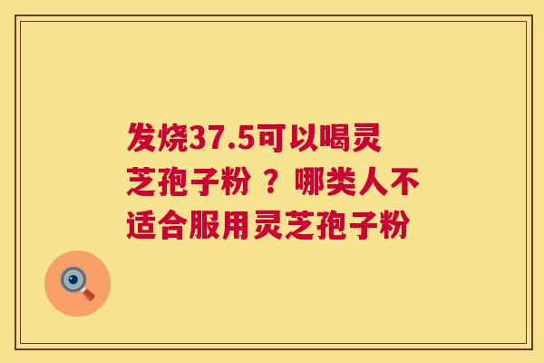 发烧37.5可以喝灵芝孢子粉 ？哪类人不适合服用灵芝孢子粉