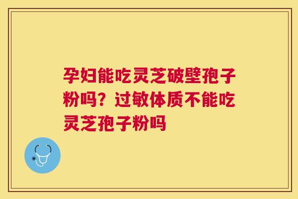 孕妇能吃灵芝破壁孢子粉吗？过敏体质不能吃灵芝孢子粉吗