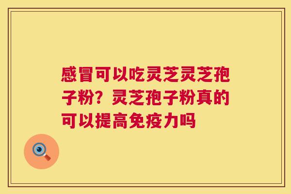 感冒可以吃灵芝灵芝孢子粉？灵芝孢子粉真的可以提高免疫力吗