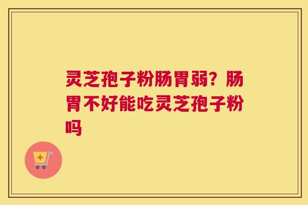 灵芝孢子粉肠胃弱？肠胃不好能吃灵芝孢子粉吗