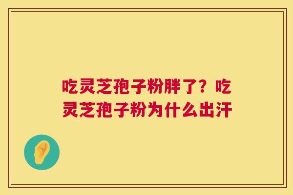 吃灵芝孢子粉胖了？吃灵芝孢子粉为什么出汗