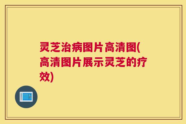 灵芝图片高清图(高清图片展示灵芝的疗效)