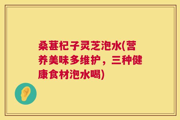 桑葚杞子灵芝泡水(营养美味多维护，三种健康食材泡水喝)
