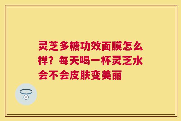 灵芝多糖功效面膜怎么样？每天喝一杯灵芝水会不会皮肤变美丽