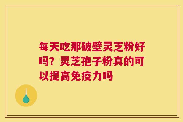 每天吃那破壁灵芝粉好吗？灵芝孢子粉真的可以提高免疫力吗