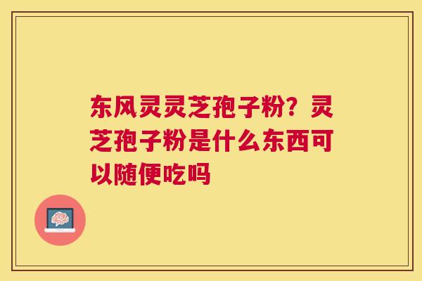 东风灵灵芝孢子粉？灵芝孢子粉是什么东西可以随便吃吗