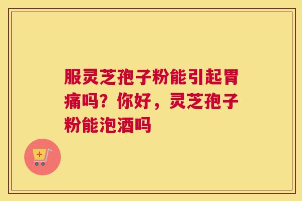 服灵芝孢子粉能引起胃痛吗？你好，灵芝孢子粉能泡酒吗