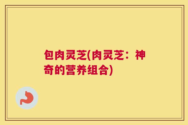 包肉灵芝(肉灵芝：神奇的营养组合)