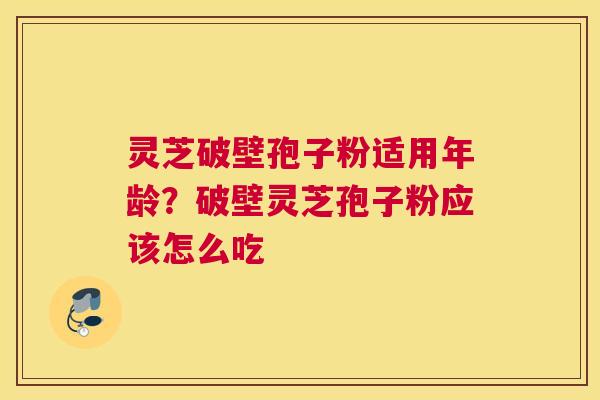 灵芝破壁孢子粉适用年龄？破壁灵芝孢子粉应该怎么吃