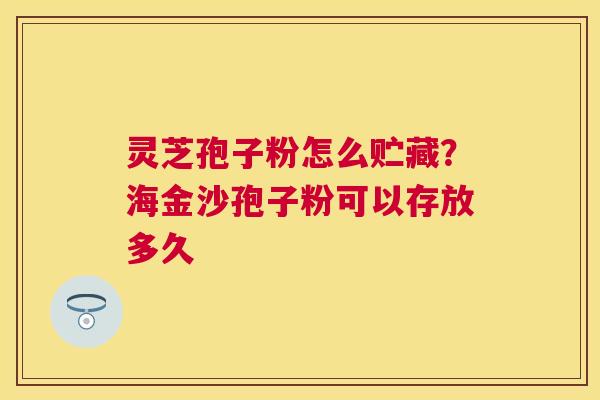 灵芝孢子粉怎么贮藏？海金沙孢子粉可以存放多久