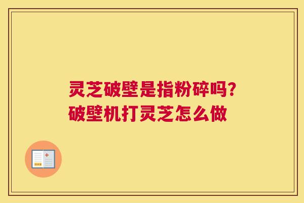 灵芝破壁是指粉碎吗？破壁机打灵芝怎么做