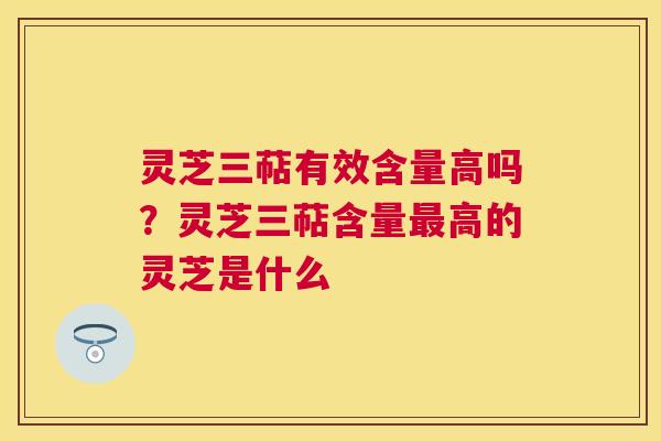灵芝三萜有效含量高吗？灵芝三萜含量最高的灵芝是什么