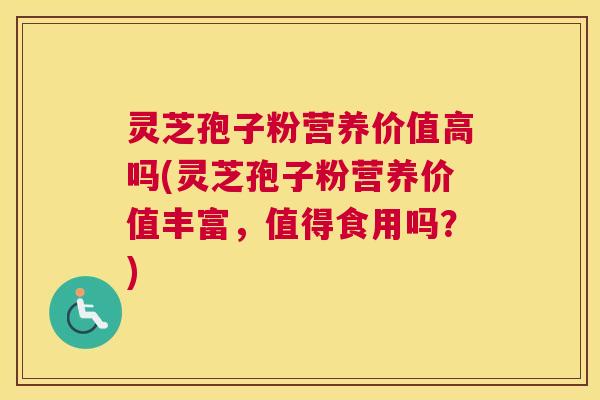 灵芝孢子粉营养价值高吗(灵芝孢子粉营养价值丰富，值得食用吗？)