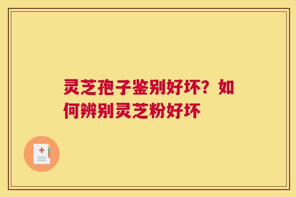 灵芝孢子鉴别好坏？如何辨别灵芝粉好坏