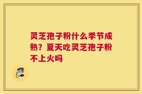 灵芝孢子粉什么季节成熟？夏天吃灵芝孢子粉不上火吗