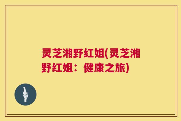 灵芝湘野红姐(灵芝湘野红姐：健康之旅)