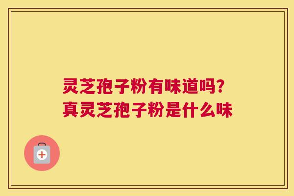 灵芝孢子粉有味道吗？真灵芝孢子粉是什么味