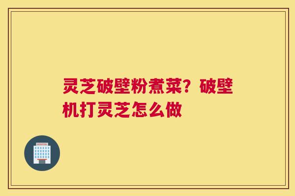灵芝破壁粉煮菜？破壁机打灵芝怎么做