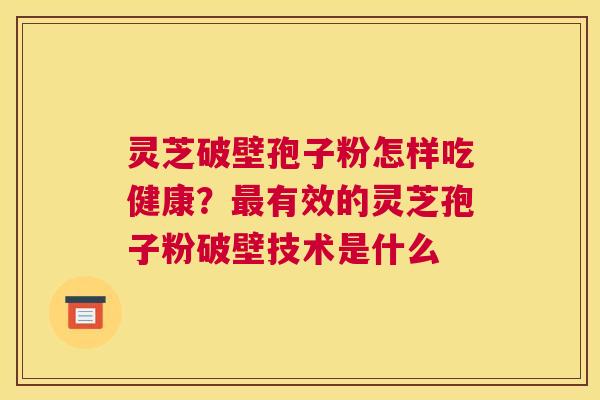 灵芝破壁孢子粉怎样吃健康？最有效的灵芝孢子粉破壁技术是什么