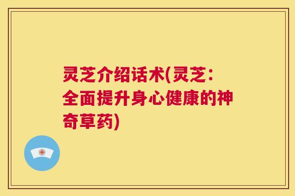 灵芝介绍话术(灵芝：全面提升身心健康的神奇草药)