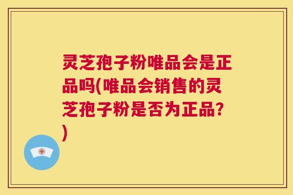 灵芝孢子粉唯品会是正品吗(唯品会销售的灵芝孢子粉是否为正品？)
