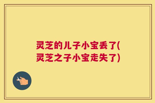 灵芝的儿子小宝丢了(灵芝之子小宝走失了) 灵芝的儿子小宝丢了(灵芝之子小宝走失了)
