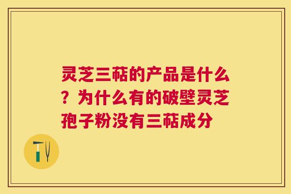 灵芝三萜的产品是什么？为什么有的破壁灵芝孢子粉没有三萜成分